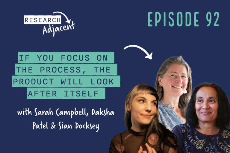 Podcast artwork with the text 'Research Adjacent Episode 92, If you focus on the process, the product will look after itself with Sarah Campbell, Daksha Patel & Sian Docksey' and photos of the three guests