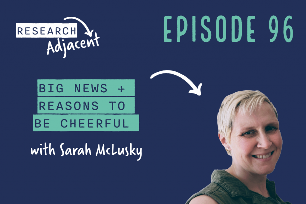 Podcast artwork with the text 'Research Adjacent Episode 96, Big news + reasons to be cheerful with Sarah McLusky' and a picture of Sarah McLusky